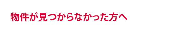 物件が見つからなかった方へ