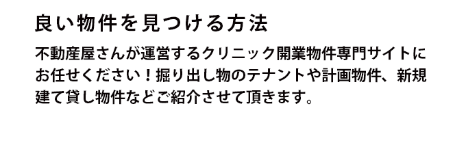 不動産屋さんが運営するクリニック開業物件専門サイトにお任せください！掘り出し物のテナントや計画物件、新規建て貸し物件などご紹介させて頂きます。