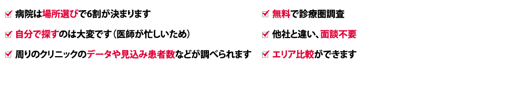 病院は場所選びで6割が決まります　自分で探すのは大変です（医師が忙しいため）　周りのクリニックのデータや見込み患者数などが調べられます　エリア比較ができます　無料で診療圏調査　他社と違い、面談不要