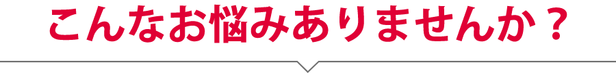 こんなお悩みありませんか？